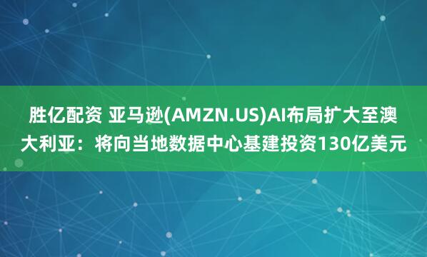 胜亿配资 亚马逊(AMZN.US)AI布局扩大至澳大利亚：将向当地数据中心基建投资130亿美元