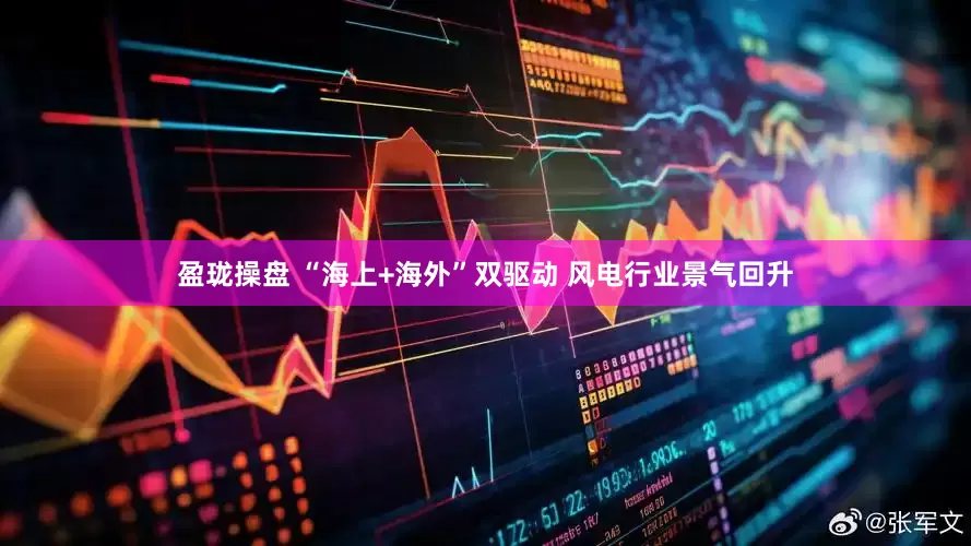 盈珑操盘 “海上+海外”双驱动 风电行业景气回升