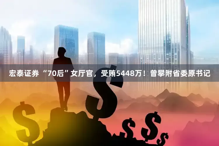 宏泰证券 “70后”女厅官，受贿5448万！曾攀附省委原书记