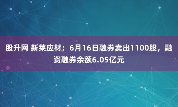 股升网 新莱应材：6月16日融券卖出1100股，融资融券余额6.05亿元