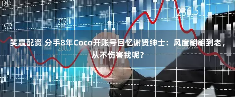 笑赢配资 分手8年Coco开账号回忆谢贤绅士：风度翩翩到老，从不伤害我呢？