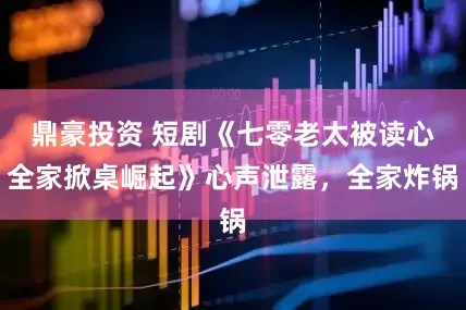 鼎豪投资 短剧《七零老太被读心全家掀桌崛起》心声泄露，全家炸锅