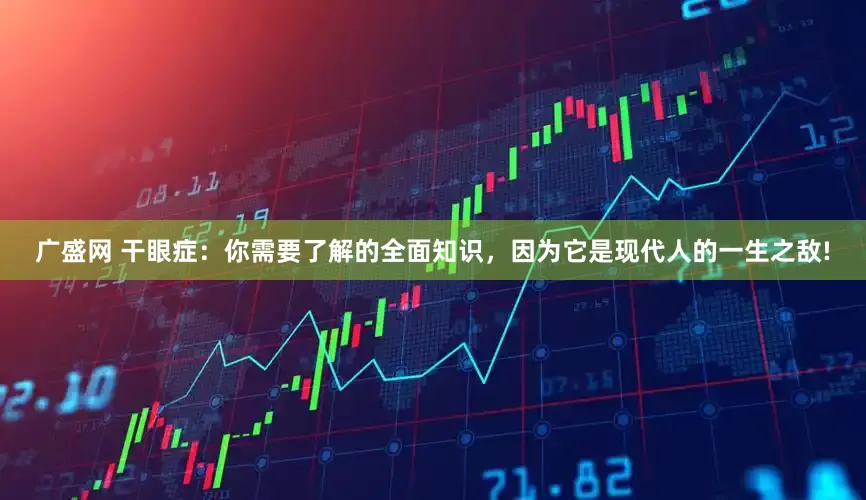 广盛网 干眼症：你需要了解的全面知识，因为它是现代人的一生之敌!