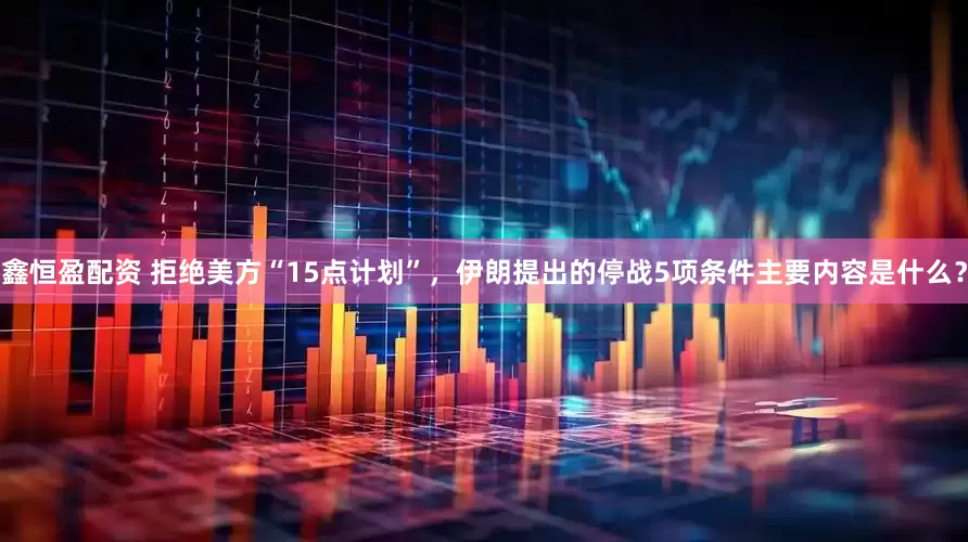 鑫恒盈配资 拒绝美方“15点计划”，伊朗提出的停战5项条件主要内容是什么？